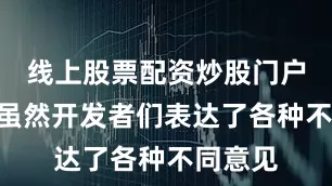线上股票配资炒股门户网址”虽然开发者们表达了各种不同意见