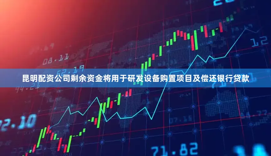 昆明配资公司剩余资金将用于研发设备购置项目及偿还银行贷款