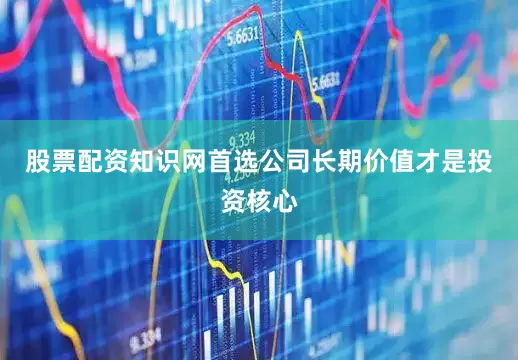 股票配资知识网首选公司长期价值才是投资核心