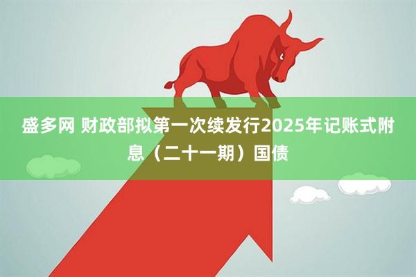盛多网 财政部拟第一次续发行2025年记账式附息（二十一期）国债