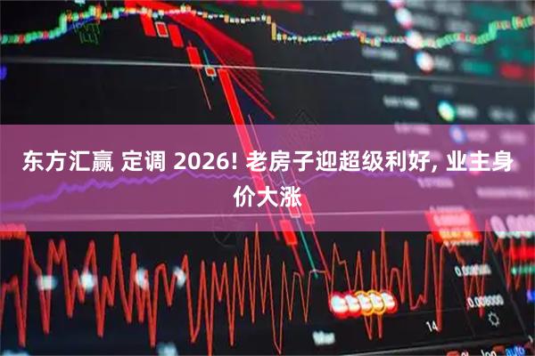东方汇赢 定调 2026! 老房子迎超级利好, 业主身价大涨