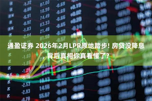 通盈证券 2026年2月LPR原地踏步! 房贷没降息, 背后真相你真看懂了?